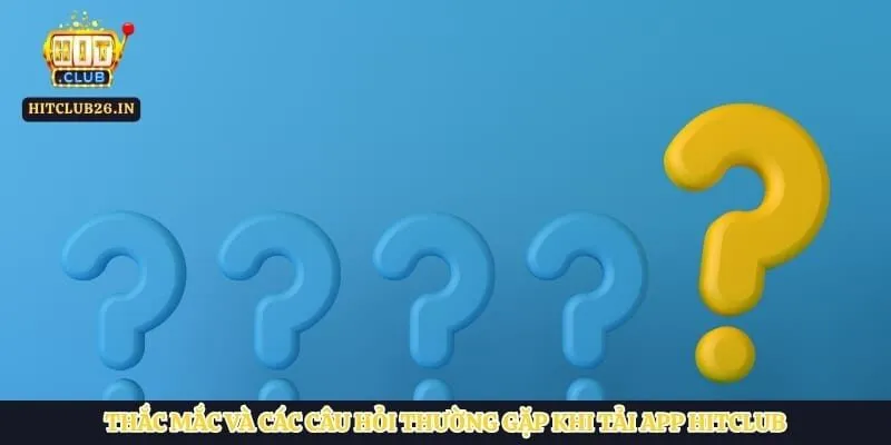 Thắc mắc và các câu hỏi thường gặp khi tải app Hitclub
